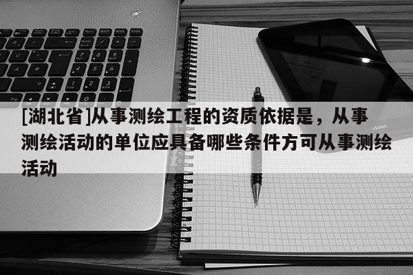 [湖北省]从事测绘工程的资质依据是，从事测绘活动的单位应具备哪些条件方可从事测绘活动
