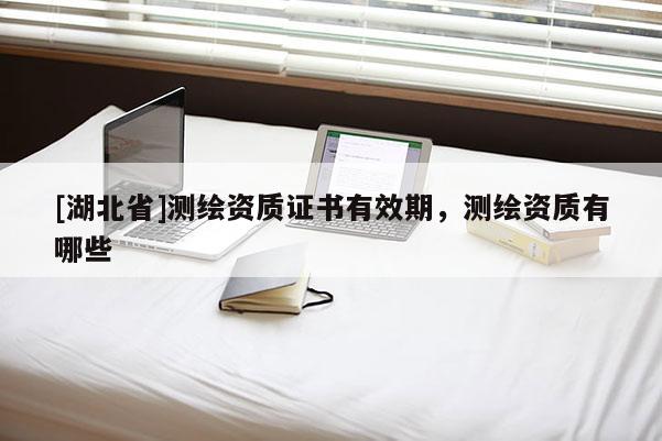 [湖北省]测绘资质证书有效期，测绘资质有哪些