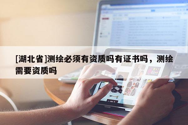 [湖北省]测绘必须有资质吗有证书吗，测绘需要资质吗