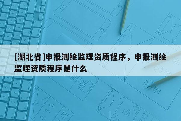 [湖北省]申报测绘监理资质程序，申报测绘监理资质程序是什么