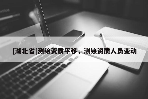 [湖北省]测绘资质平移，测绘资质人员变动