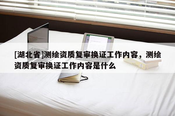 [湖北省]测绘资质复审换证工作内容，测绘资质复审换证工作内容是什么