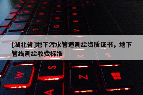 [湖北省]地下污水管道测绘资质证书，地下管线测绘收费标准