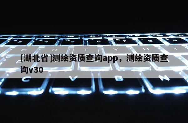 [湖北省]测绘资质查询app，测绘资质查询v30