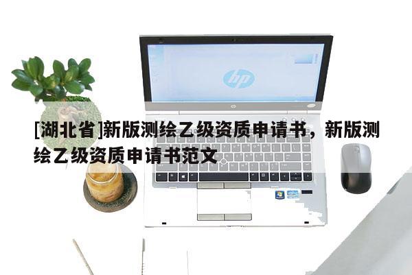 [湖北省]新版测绘乙级资质申请书，新版测绘乙级资质申请书范文