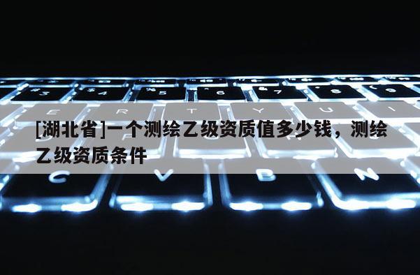 [湖北省]一个测绘乙级资质值多少钱，测绘乙级资质条件