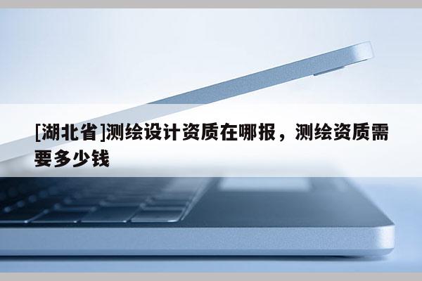 [湖北省]测绘设计资质在哪报，测绘资质需要多少钱