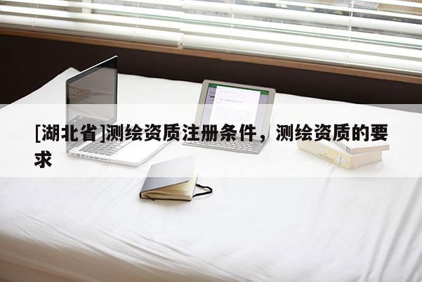 [湖北省]测绘资质注册条件，测绘资质的要求
