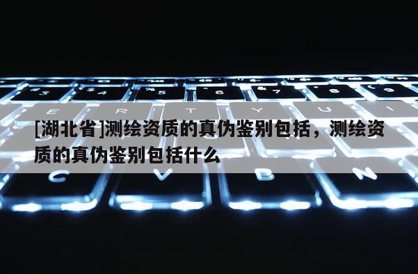 [湖北省]测绘资质的真伪鉴别包括，测绘资质的真伪鉴别包括什么