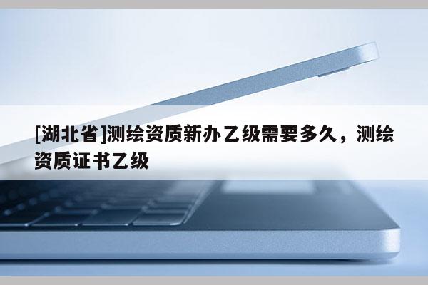 [湖北省]测绘资质新办乙级需要多久，测绘资质证书乙级