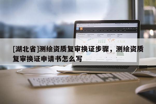 [湖北省]测绘资质复审换证步骤，测绘资质复审换证申请书怎么写