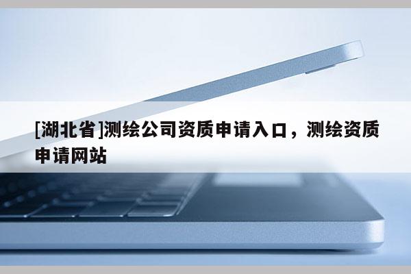 [湖北省]测绘公司资质申请入口，测绘资质申请网站