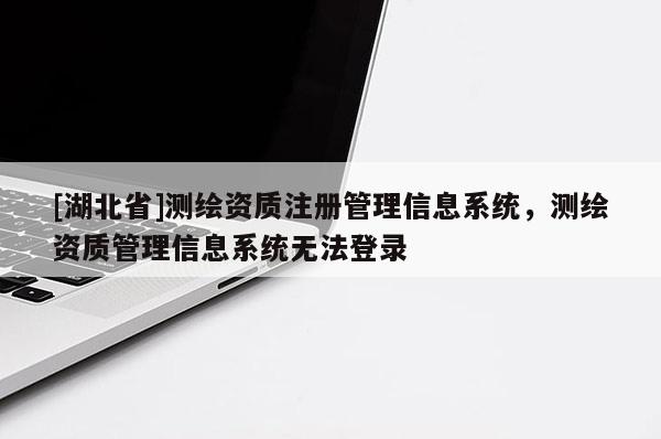 [湖北省]测绘资质注册管理信息系统，测绘资质管理信息系统无法登录