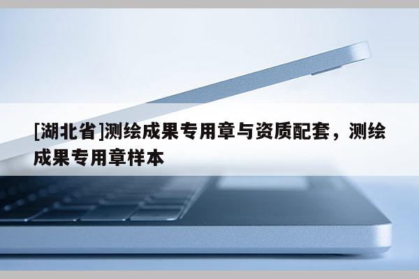 [湖北省]测绘成果专用章与资质配套，测绘成果专用章样本