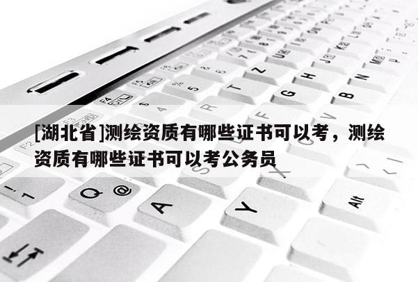 [湖北省]测绘资质有哪些证书可以考，测绘资质有哪些证书可以考公务员