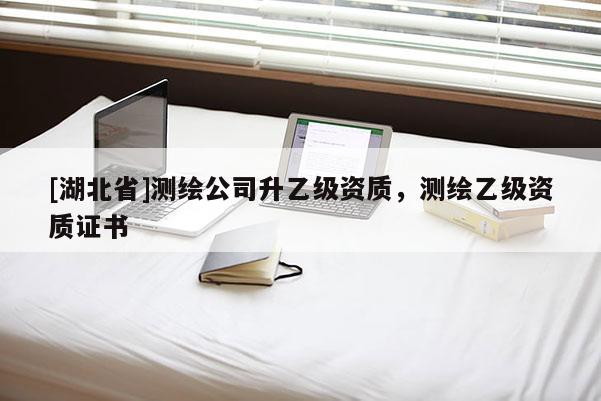 [湖北省]测绘公司升乙级资质，测绘乙级资质证书