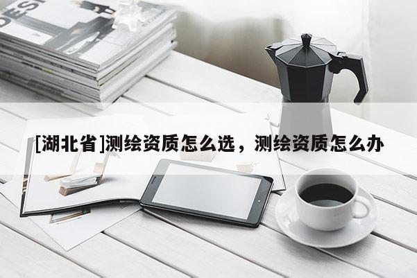 [湖北省]测绘资质怎么选，测绘资质怎么办