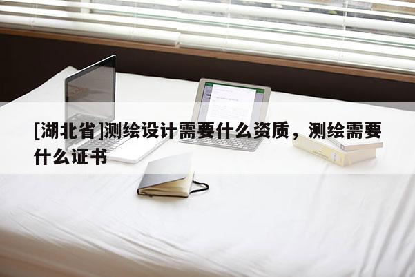 [湖北省]测绘设计需要什么资质，测绘需要什么证书