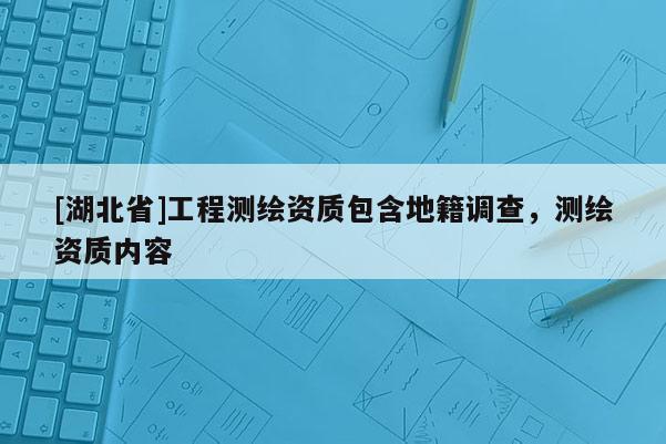 [湖北省]工程测绘资质包含地籍调查，测绘资质内容