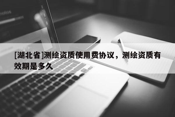 [湖北省]测绘资质使用费协议，测绘资质有效期是多久