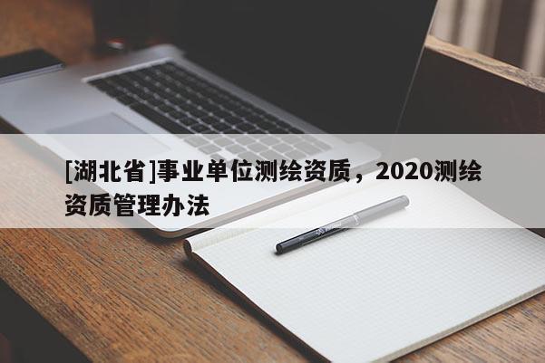 [湖北省]事业单位测绘资质，2020测绘资质管理办法