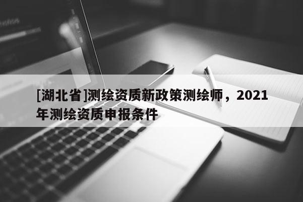 [湖北省]测绘资质新政策测绘师，2021年测绘资质申报条件