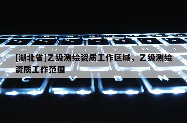 [湖北省]乙级测绘资质工作区域，乙级测绘资质工作范围