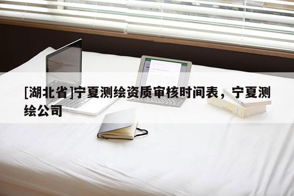 [湖北省]宁夏测绘资质审核时间表，宁夏测绘公司