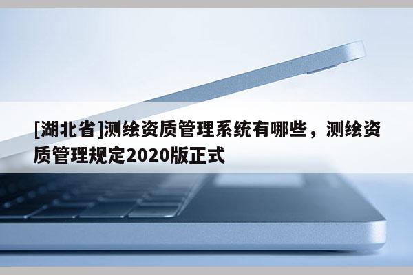 [湖北省]测绘资质管理系统有哪些，测绘资质管理规定2020版正式
