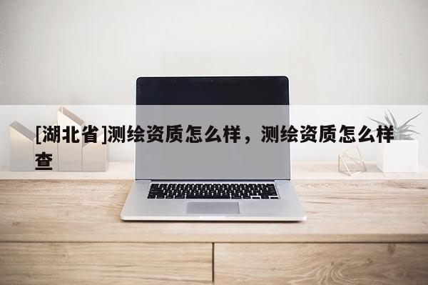 [湖北省]测绘资质怎么样，测绘资质怎么样查