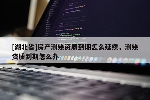 [湖北省]房产测绘资质到期怎么延续，测绘资质到期怎么办