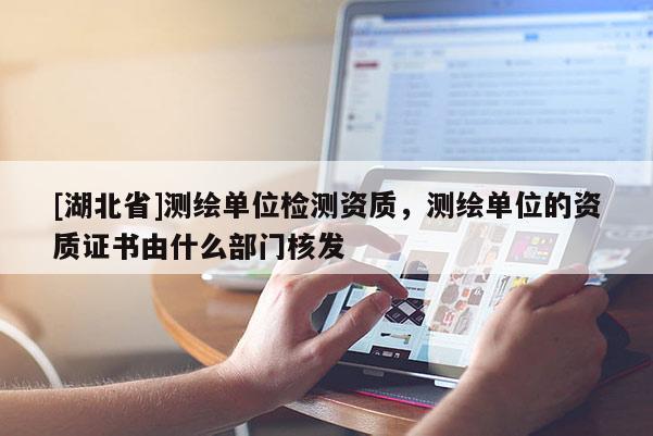 [湖北省]测绘单位检测资质，测绘单位的资质证书由什么部门核发