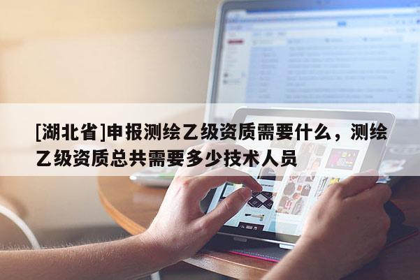 [湖北省]申报测绘乙级资质需要什么，测绘乙级资质总共需要多少技术人员