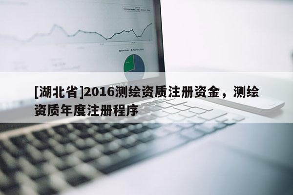 [湖北省]2016测绘资质注册资金，测绘资质年度注册程序