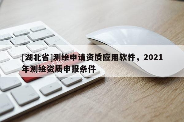 [湖北省]测绘申请资质应用软件，2021年测绘资质申报条件