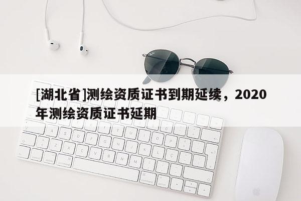 [湖北省]测绘资质证书到期延续，2020年测绘资质证书延期