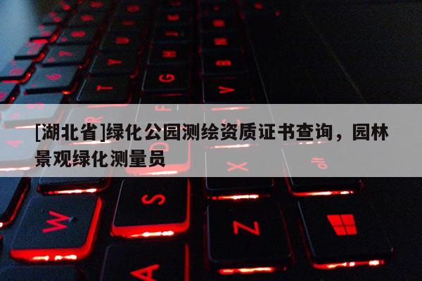 [湖北省]绿化公园测绘资质证书查询，园林景观绿化测量员