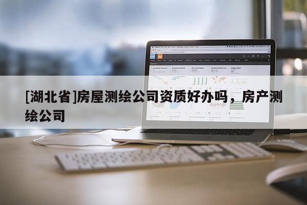 [湖北省]房屋测绘公司资质好办吗，房产测绘公司