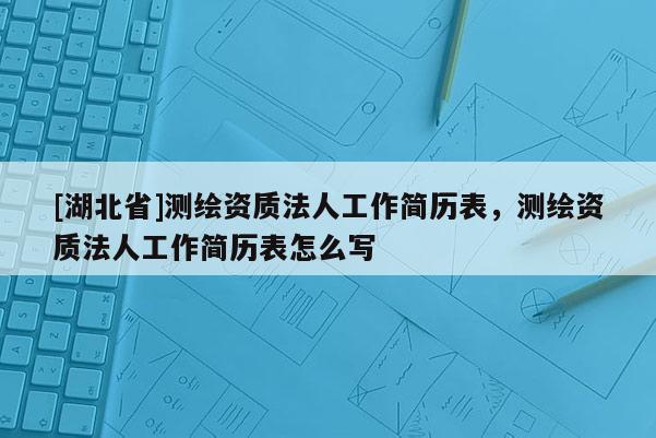 [湖北省]测绘资质法人工作简历表，测绘资质法人工作简历表怎么写