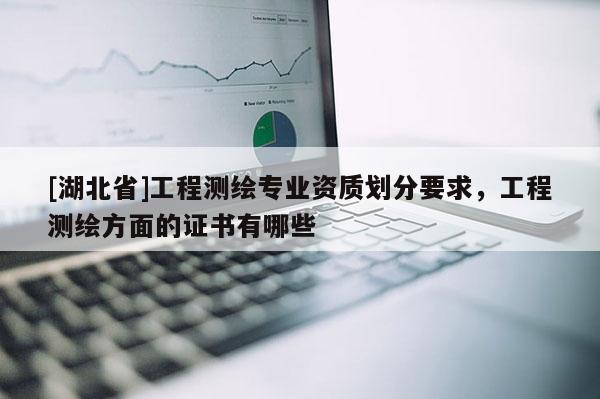 [湖北省]工程测绘专业资质划分要求，工程测绘方面的证书有哪些