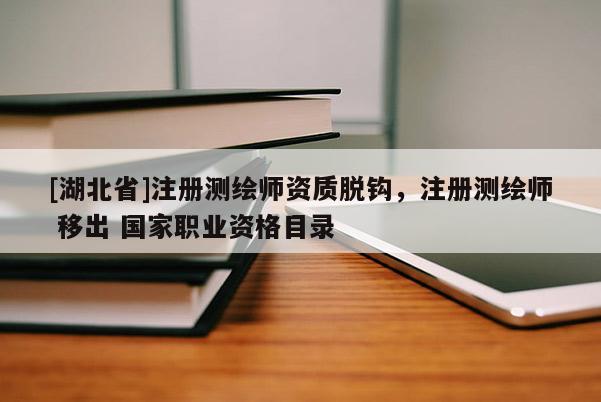 [湖北省]注册测绘师资质脱钩，注册测绘师 移出 国家职业资格目录