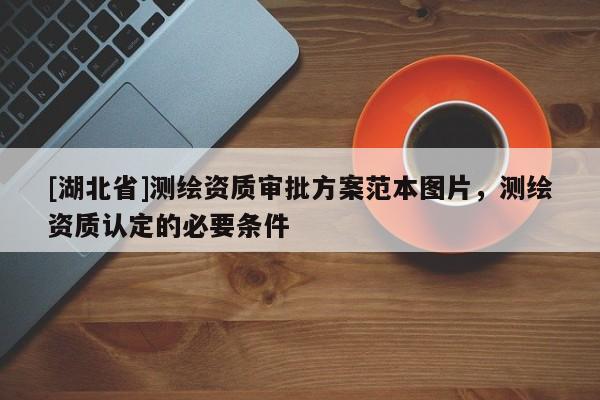 [湖北省]测绘资质审批方案范本图片，测绘资质认定的必要条件