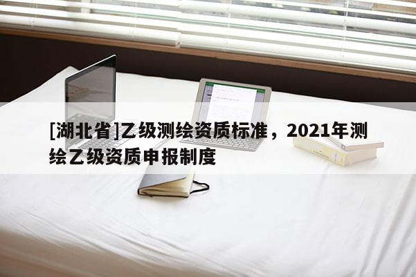 [湖北省]乙级测绘资质标准，2021年测绘乙级资质申报制度