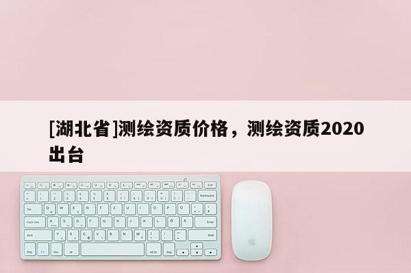 [湖北省]测绘资质价格，测绘资质2020出台