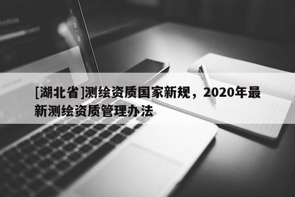 [湖北省]测绘资质国家新规，2020年最新测绘资质管理办法