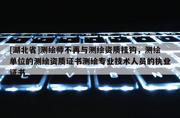 [湖北省]测绘师不再与测绘资质挂钩，测绘单位的测绘资质证书测绘专业技术人员的执业证书