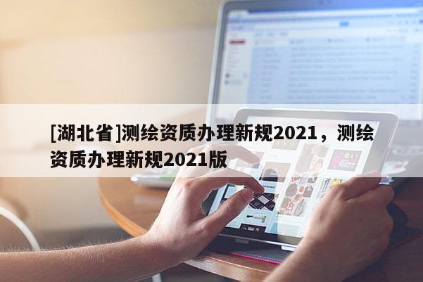 [湖北省]测绘资质办理新规2021，测绘资质办理新规2021版