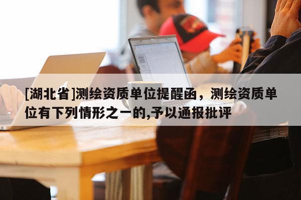 [湖北省]测绘资质单位提醒函，测绘资质单位有下列情形之一的,予以通报批评