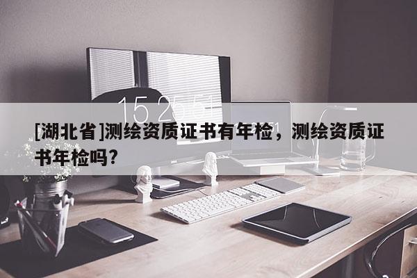 [湖北省]测绘资质证书有年检，测绘资质证书年检吗?