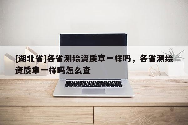 [湖北省]各省测绘资质章一样吗，各省测绘资质章一样吗怎么查